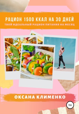 Рацион 1500 ккал на 30 дней: Твой идеальный рацион питания на месяц. Оксана Анатольевна Клименко