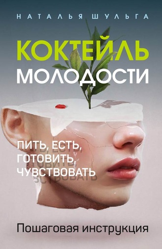 Коктейль молодости. Пить, есть, готовить, чувствовать. Пошаговая инструкция. 