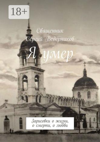 Священник Сергий Ведерников. Я умер. Зарисовки о жизни, о смерти, о любви