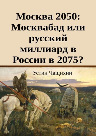 Устин Валерьевич Чащихин. Москва 2050: Москвабад или русский миллиард в России в 2075?