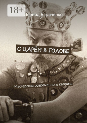 С царём в голове. Мастерская современного каприза. Леонид Вариченко
