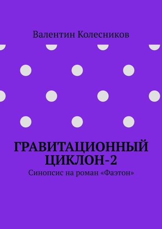 Валентин Колесников. Гравитационный циклон-2. Синопсис на роман «Фаэтон»