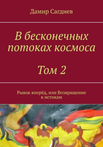 Дамир Сагдиев. В бесконечных потоках космоса. Том 2. Рывок вперёд, или Возвращение к истокам