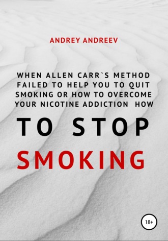 Андрей Андреев. When Allen Carr’s method failed to help you to quit smoking or how to overcome Your nicotine addiction, how to stop smoking
