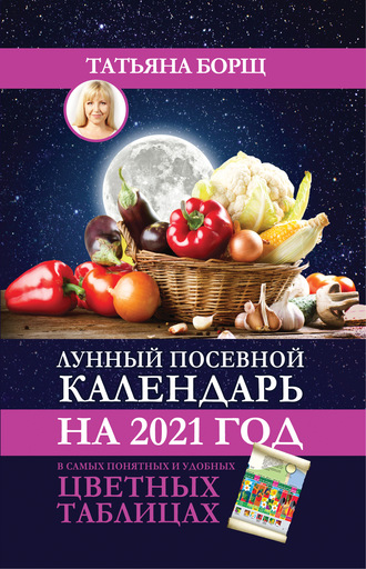 Татьяна Борщ. Лунный посевной календарь на 2021 год в самых понятных и удобных цветных таблицах