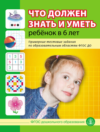 Что должен знать и уметь ребёнок в 6 лет. Примерные тестовые задания по образовательным областям ФГОС ДО. Группа авторов