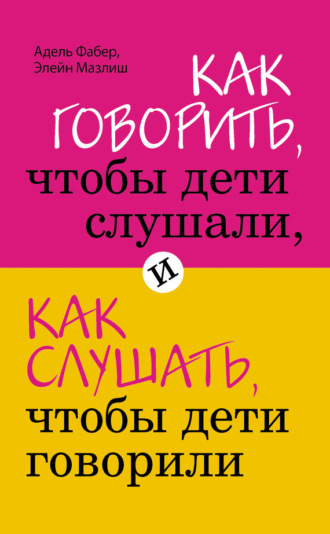 Как говорить, чтобы дети слушали, и как слушать, чтобы дети говорили. 