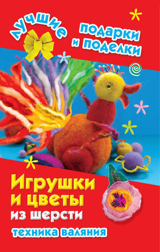 Игрушки и цветы из шерсти. Техника валяния. 