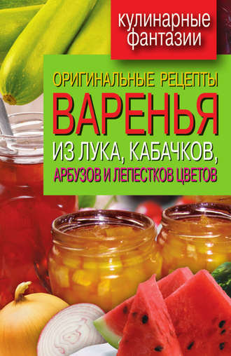 Оригинальные рецепты варенья из лука, кабачков, арбузов и лепестков цветов. 