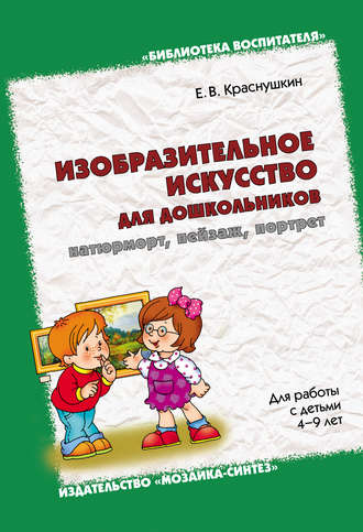 Изобразительное искусство для дошкольников: натюрморт, пейзаж, портрет. Для работы с детьми 4-9 лет. Е. В. Краснушкин