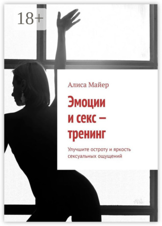 Эмоции и секс – тренинг. Улучшите остроту и яркость сексуальных ощущений. 