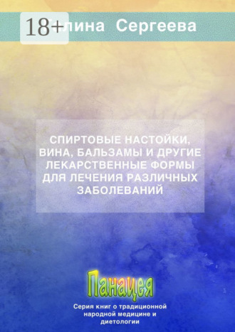 Спиртовые настойки, вина, бальзамы и другие лекарственные формы для лечения различных заболеваний. Галина Константиновна Сергеева