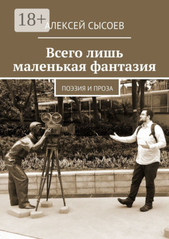 Всего лишь маленькая фантазия. Поэзия и проза. Алексей Сысоев