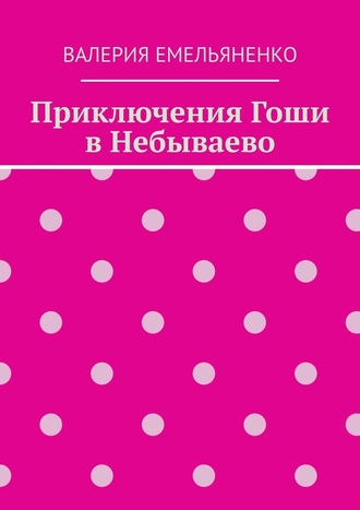 Валерия Емельяненко. Приключения Гоши в Небываево