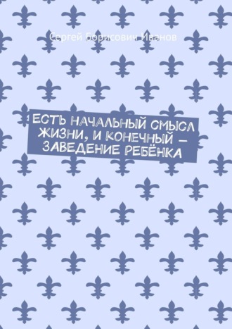 Сергей Борисович Иванов. Есть начальный смысл жизни, и конечный – ЗАВЕДЕНИЕ РЕБЁНКА