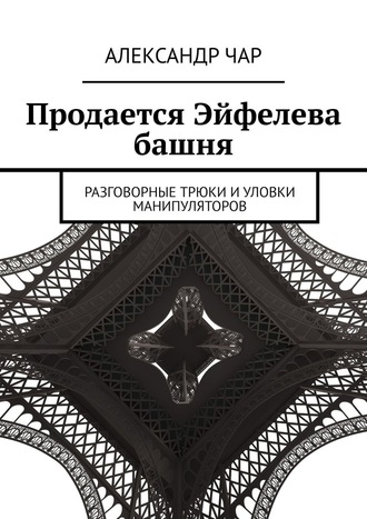 Александр Чар. Продается Эйфелева башня. Разговорные трюки и уловки манипуляторов