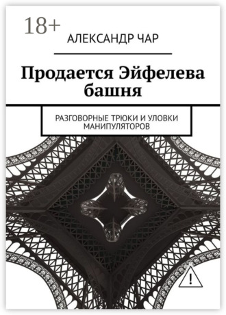 Продается Эйфелева башня. Разговорные трюки и уловки манипуляторов. Александр Чар