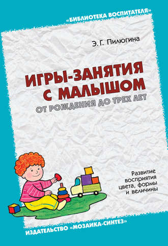 Э. Г. Пилюгина. Игры-занятия с малышом от рождения до трех лет. Развитие восприятия цвета, формы и величины