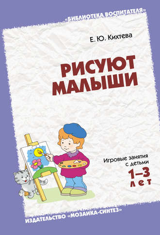 Рисуют малыши. Игровые занятия с детьми 1-3 лет. Е. Ю. Кихтева