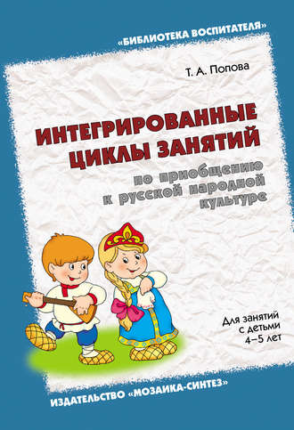 Интегрированные циклы занятий по приобщению к русской народной культуре. Для занятий с детьми 4-5 лет. Т. А. Попова
