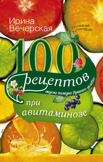 100 рецептов при авитаминозе. Вкусно, полезно, душевно, целебно. 