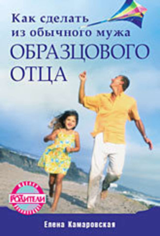 Как сделать из обычного мужа образцового отца. Елена Камаровская