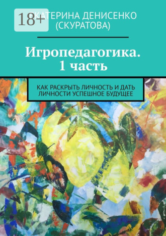 Екатерина Скуратова. Игропедагогика. 1 часть. Как раскрыть личность и дать личности успешное будущее