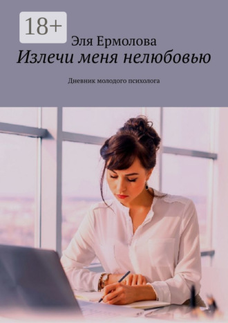 Излечи меня нелюбовью. Дневник молодого психолога. 