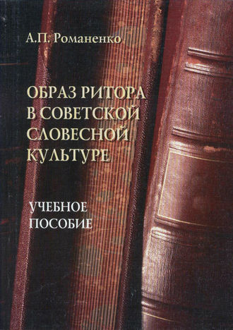 Образ ритора в советской словесной культуре. Учебное пособие. А. П. Романенко