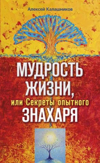 Мудрость жизни, или Секреты опытного знахаря. Алексей Борисович Калашников