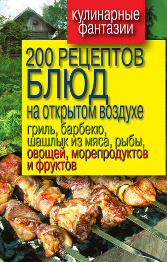 Группа авторов. 200 рецептов блюд на открытом воздухе: гриль, барбекю, шашлык из мяса, рыбы, овощей, морепродуктов и фруктов