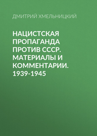 Нацистская пропаганда против СССР. Материалы и комментарии. 1939-1945. Дмитрий Хмельницкий