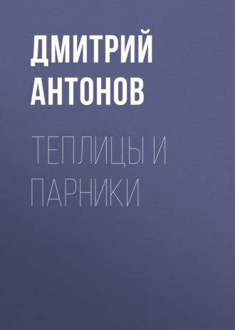 Теплицы и парники. Дмитрий Антонов