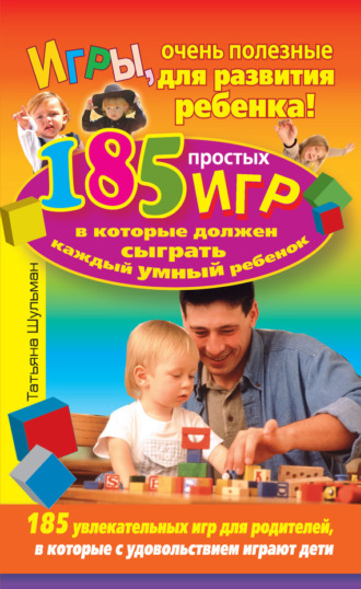 Игры, очень полезные для развития ребенка! 185 простых игр, в которые должен сыграть каждый умный ребенок. Татьяна Шульман
