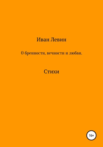 О бренности, вечности и любви. Стихи. Иван Александрович Левин
