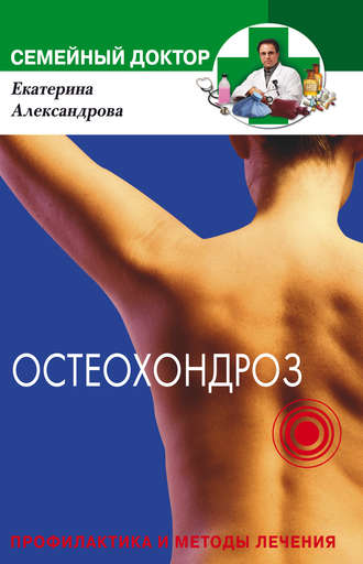 Остеохондроз. Профилактика и методы лечения. Екатерина Александровна Александрова