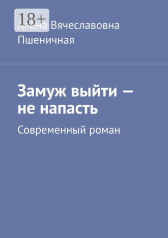 Алёна Вячеславовна Пшеничная. Замуж выйти – не напасть. Современный роман