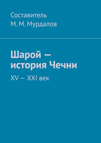 Муслим Махмедгириевич Мурдалов. Шарой – история Чечни. XV—XXI век