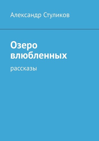 Александр Стуликов. Озеро влюбленных. Рассказы