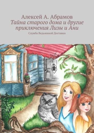 Тайна старого дома и другие приключения Лизы и Ани. Служба Ведьминой Доставки. 