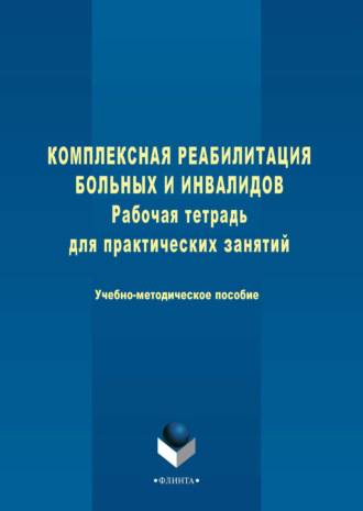 Комплексная реабилитация больных и инвалидов. Рабочая тетрадь для практических занятий. Учебно-методическое пособие. Группа авторов