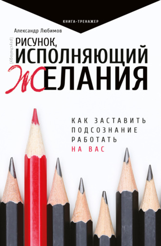 Рисунок, исполняющий желания. Как заставить подсознание работать на вас. Александр Юрьевич Любимов