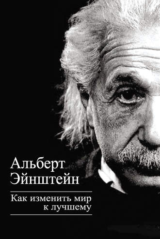 Альберт Эйнштейн. Как изменить мир к лучшему