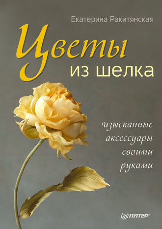 Екатерина Ракитянская. Цветы из шелка. Изысканные аксессуары своими руками