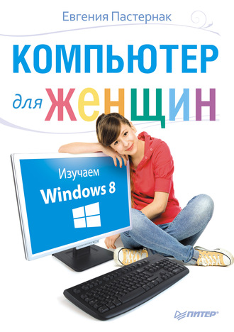 Евгения Пастернак. Компьютер для женщин. Изучаем Windows 8
