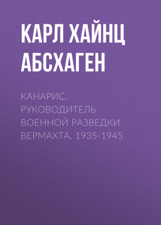 Канарис. Руководитель военной разведки вермахта. 1935-1945. Карл Хайнц Абсхаген