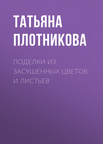 Татьяна Плотникова. Поделки из засушенных цветов и листьев