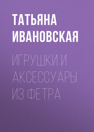 Игрушки и аксессуары из фетра. 