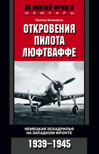 Откровения пилота люфтваффе. Немецкая эскадрилья на Западном фронте. 1939-1945. Гюнтер Бломертц
