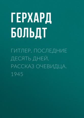 Гитлер. Последние десять дней. Рассказ очевидца. 1945. Герхард Больдт